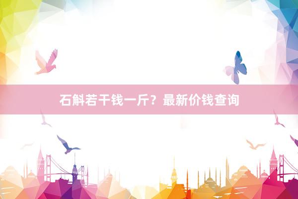 石斛若干钱一斤？最新价钱查询