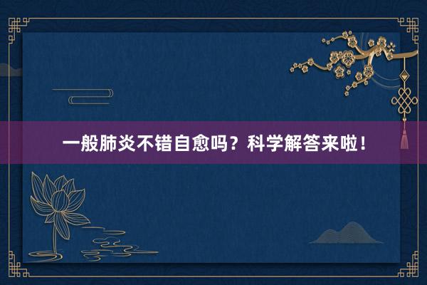 一般肺炎不错自愈吗？科学解答来啦！