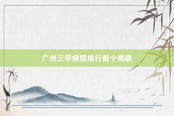广州三甲病院排行前十揭晓