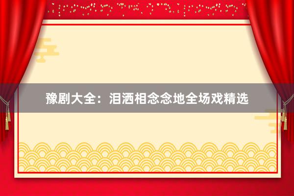 豫剧大全：泪洒相念念地全场戏精选
