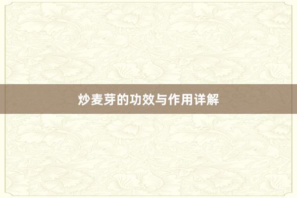 炒麦芽的功效与作用详解