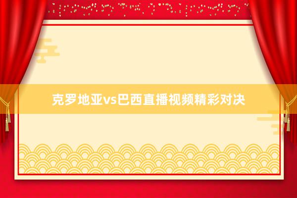 克罗地亚vs巴西直播视频精彩对决